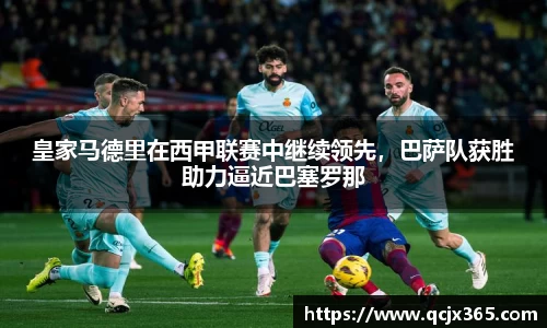 皇家马德里在西甲联赛中继续领先，巴萨队获胜助力逼近巴塞罗那