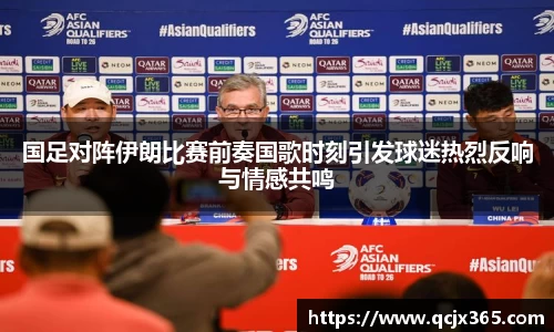 国足对阵伊朗比赛前奏国歌时刻引发球迷热烈反响与情感共鸣