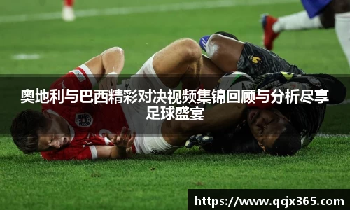 奥地利与巴西精彩对决视频集锦回顾与分析尽享足球盛宴