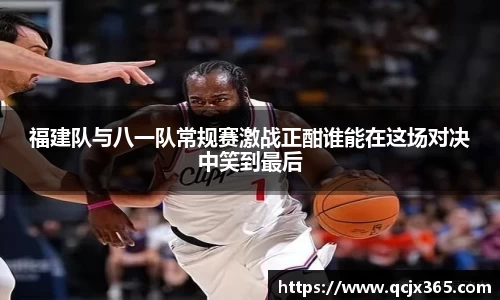 福建队与八一队常规赛激战正酣谁能在这场对决中笑到最后