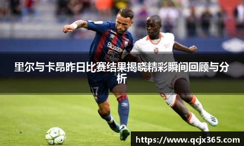 里尔与卡昂昨日比赛结果揭晓精彩瞬间回顾与分析