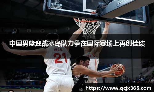 中国男篮迎战冰岛队力争在国际赛场上再创佳绩